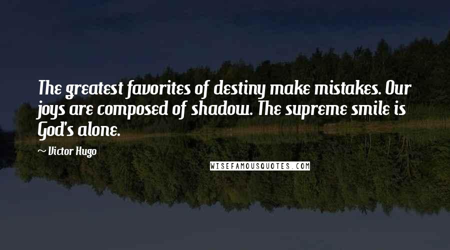 Victor Hugo Quotes: The greatest favorites of destiny make mistakes. Our joys are composed of shadow. The supreme smile is God's alone.