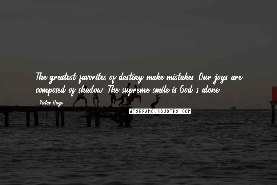 Victor Hugo Quotes: The greatest favorites of destiny make mistakes. Our joys are composed of shadow. The supreme smile is God's alone.