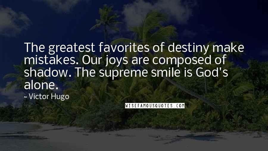 Victor Hugo Quotes: The greatest favorites of destiny make mistakes. Our joys are composed of shadow. The supreme smile is God's alone.