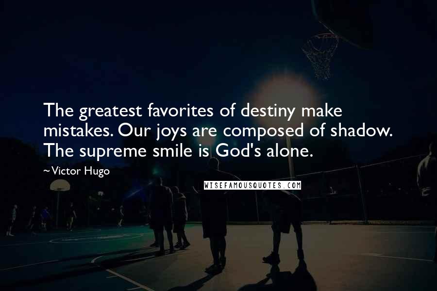 Victor Hugo Quotes: The greatest favorites of destiny make mistakes. Our joys are composed of shadow. The supreme smile is God's alone.
