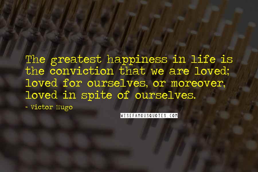 Victor Hugo Quotes: The greatest happiness in life is the conviction that we are loved; loved for ourselves, or moreover, loved in spite of ourselves.