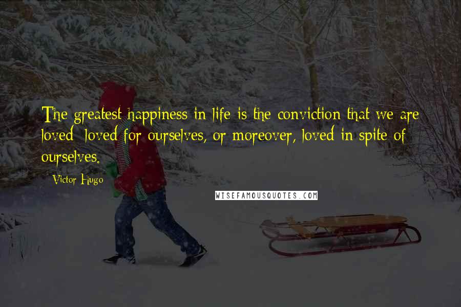 Victor Hugo Quotes: The greatest happiness in life is the conviction that we are loved; loved for ourselves, or moreover, loved in spite of ourselves.