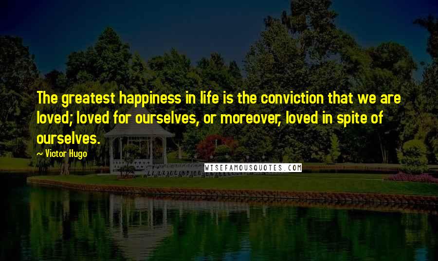 Victor Hugo Quotes: The greatest happiness in life is the conviction that we are loved; loved for ourselves, or moreover, loved in spite of ourselves.