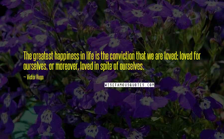 Victor Hugo Quotes: The greatest happiness in life is the conviction that we are loved; loved for ourselves, or moreover, loved in spite of ourselves.