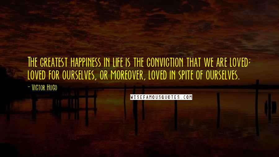 Victor Hugo Quotes: The greatest happiness in life is the conviction that we are loved; loved for ourselves, or moreover, loved in spite of ourselves.