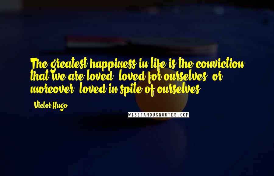 Victor Hugo Quotes: The greatest happiness in life is the conviction that we are loved; loved for ourselves, or moreover, loved in spite of ourselves.