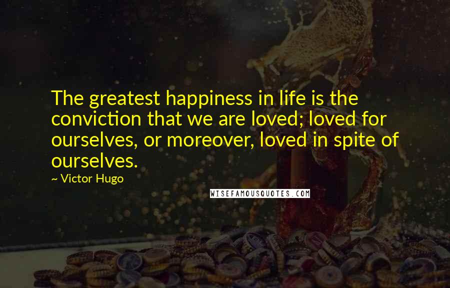 Victor Hugo Quotes: The greatest happiness in life is the conviction that we are loved; loved for ourselves, or moreover, loved in spite of ourselves.