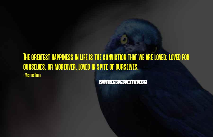 Victor Hugo Quotes: The greatest happiness in life is the conviction that we are loved; loved for ourselves, or moreover, loved in spite of ourselves.