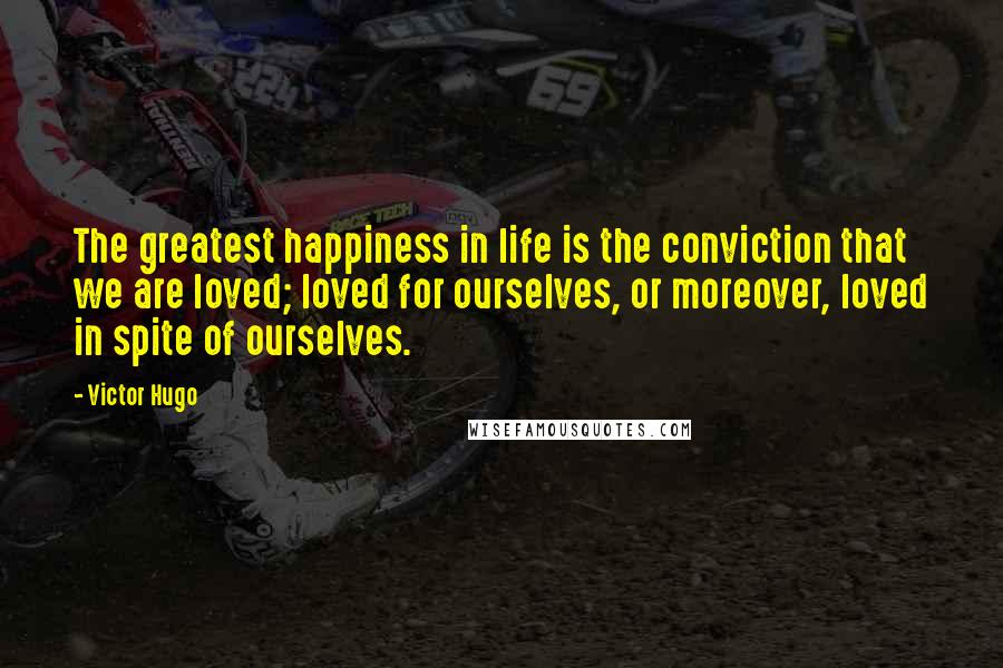 Victor Hugo Quotes: The greatest happiness in life is the conviction that we are loved; loved for ourselves, or moreover, loved in spite of ourselves.