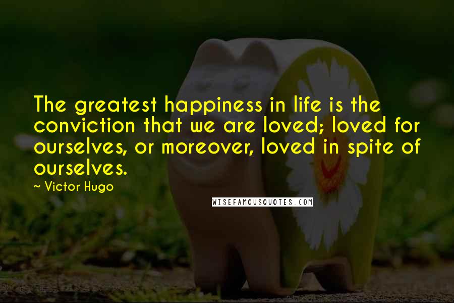 Victor Hugo Quotes: The greatest happiness in life is the conviction that we are loved; loved for ourselves, or moreover, loved in spite of ourselves.