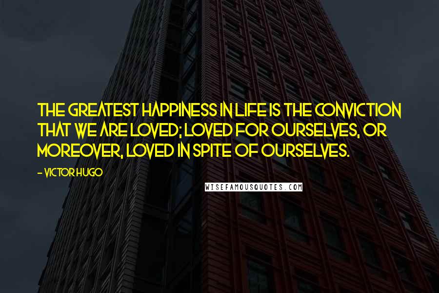 Victor Hugo Quotes: The greatest happiness in life is the conviction that we are loved; loved for ourselves, or moreover, loved in spite of ourselves.