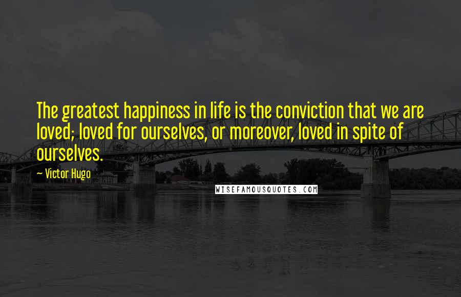 Victor Hugo Quotes: The greatest happiness in life is the conviction that we are loved; loved for ourselves, or moreover, loved in spite of ourselves.