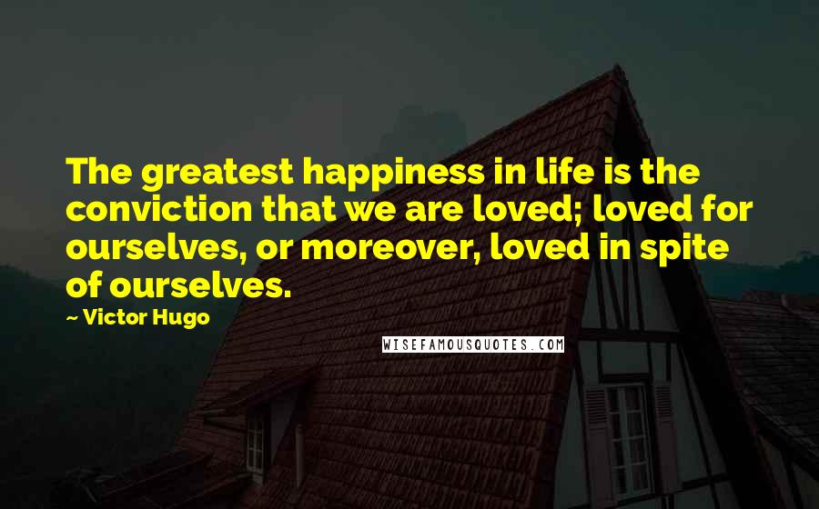 Victor Hugo Quotes: The greatest happiness in life is the conviction that we are loved; loved for ourselves, or moreover, loved in spite of ourselves.