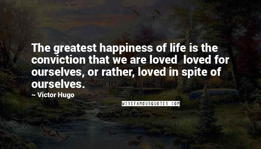 Victor Hugo Quotes: The greatest happiness of life is the conviction that we are loved loved for ourselves, or rather, loved in spite of ourselves.
