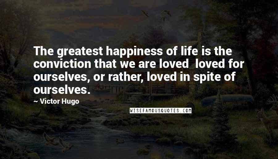 Victor Hugo Quotes: The greatest happiness of life is the conviction that we are loved  loved for ourselves, or rather, loved in spite of ourselves.