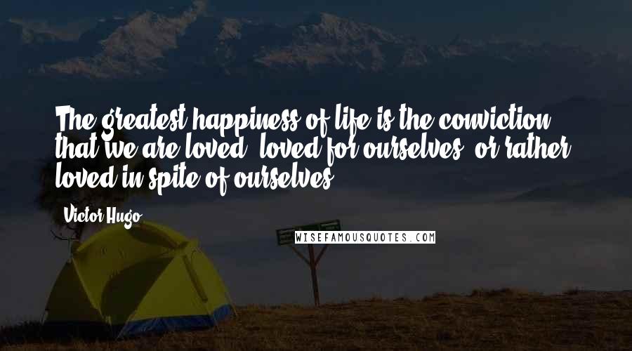 Victor Hugo Quotes: The greatest happiness of life is the conviction that we are loved loved for ourselves, or rather, loved in spite of ourselves.
