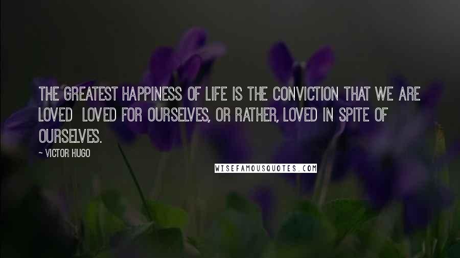 Victor Hugo Quotes: The greatest happiness of life is the conviction that we are loved loved for ourselves, or rather, loved in spite of ourselves.