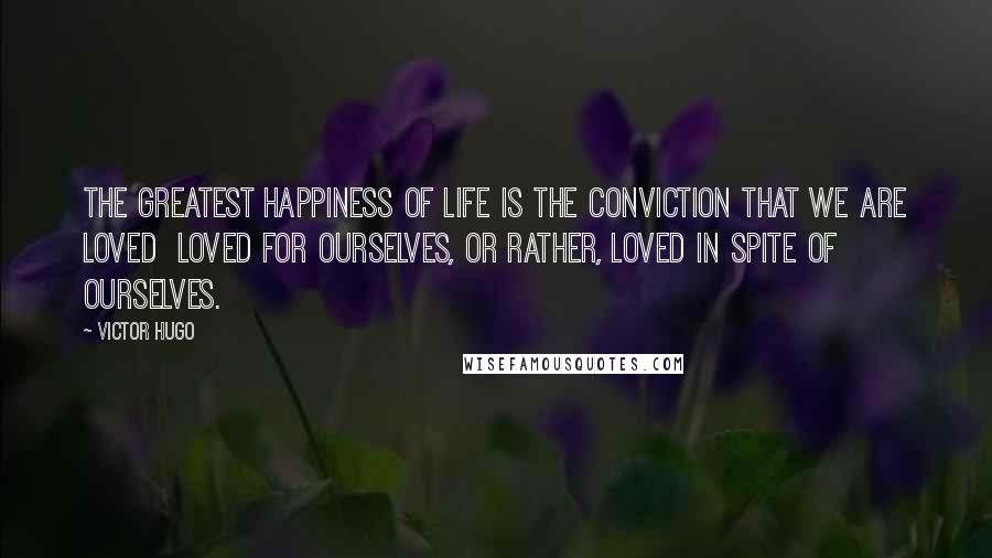 Victor Hugo Quotes: The greatest happiness of life is the conviction that we are loved  loved for ourselves, or rather, loved in spite of ourselves.