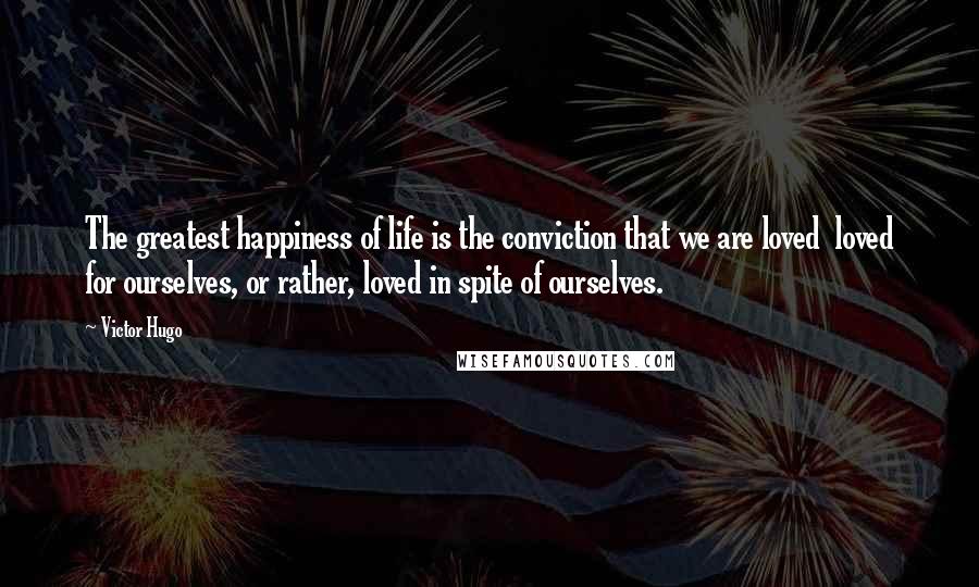 Victor Hugo Quotes: The greatest happiness of life is the conviction that we are loved loved for ourselves, or rather, loved in spite of ourselves.