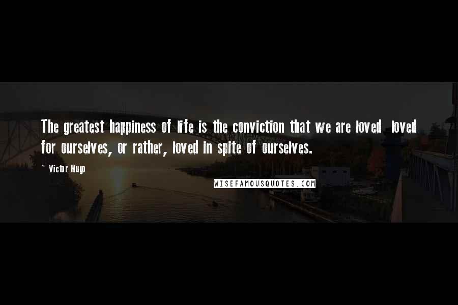 Victor Hugo Quotes: The greatest happiness of life is the conviction that we are loved  loved for ourselves, or rather, loved in spite of ourselves.