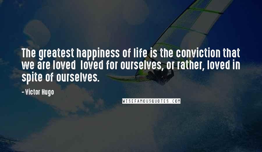 Victor Hugo Quotes: The greatest happiness of life is the conviction that we are loved loved for ourselves, or rather, loved in spite of ourselves.