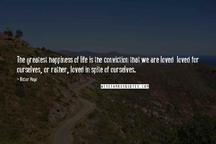 Victor Hugo Quotes: The greatest happiness of life is the conviction that we are loved loved for ourselves, or rather, loved in spite of ourselves.