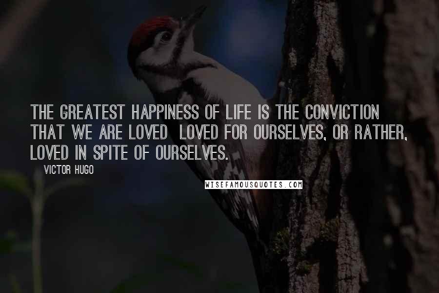 Victor Hugo Quotes: The greatest happiness of life is the conviction that we are loved  loved for ourselves, or rather, loved in spite of ourselves.