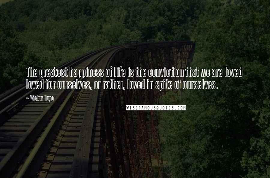 Victor Hugo Quotes: The greatest happiness of life is the conviction that we are loved loved for ourselves, or rather, loved in spite of ourselves.