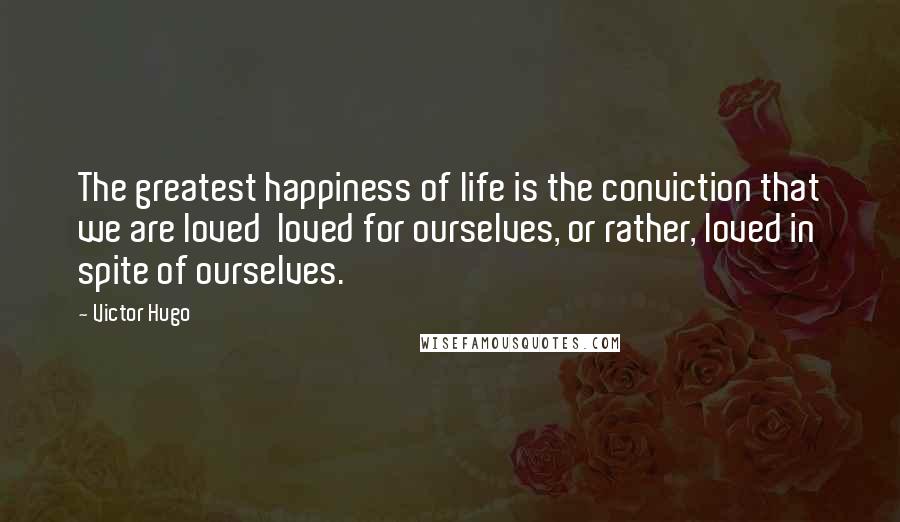 Victor Hugo Quotes: The greatest happiness of life is the conviction that we are loved loved for ourselves, or rather, loved in spite of ourselves.