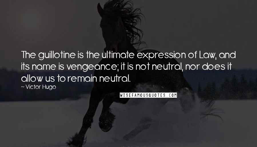 Victor Hugo Quotes: The guillotine is the ultimate expression of Law, and its name is vengeance; it is not neutral, nor does it allow us to remain neutral.