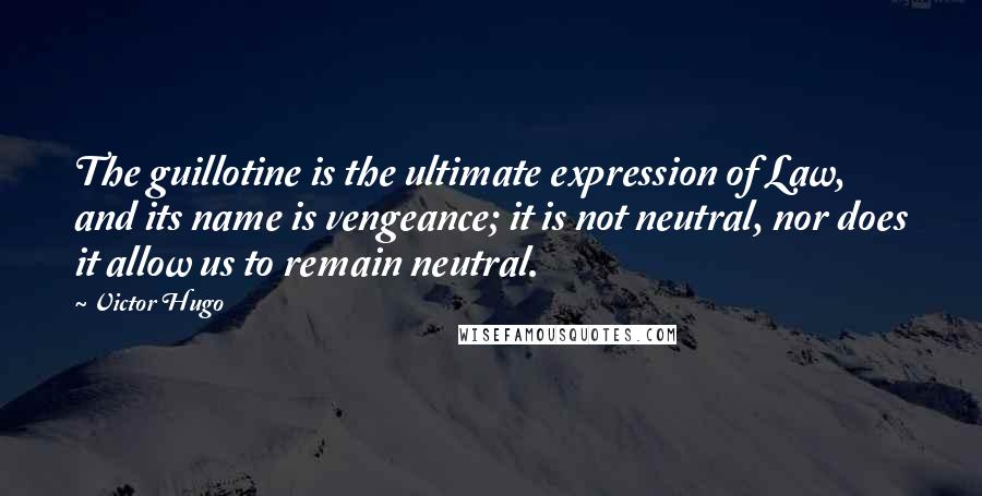 Victor Hugo Quotes: The guillotine is the ultimate expression of Law, and its name is vengeance; it is not neutral, nor does it allow us to remain neutral.