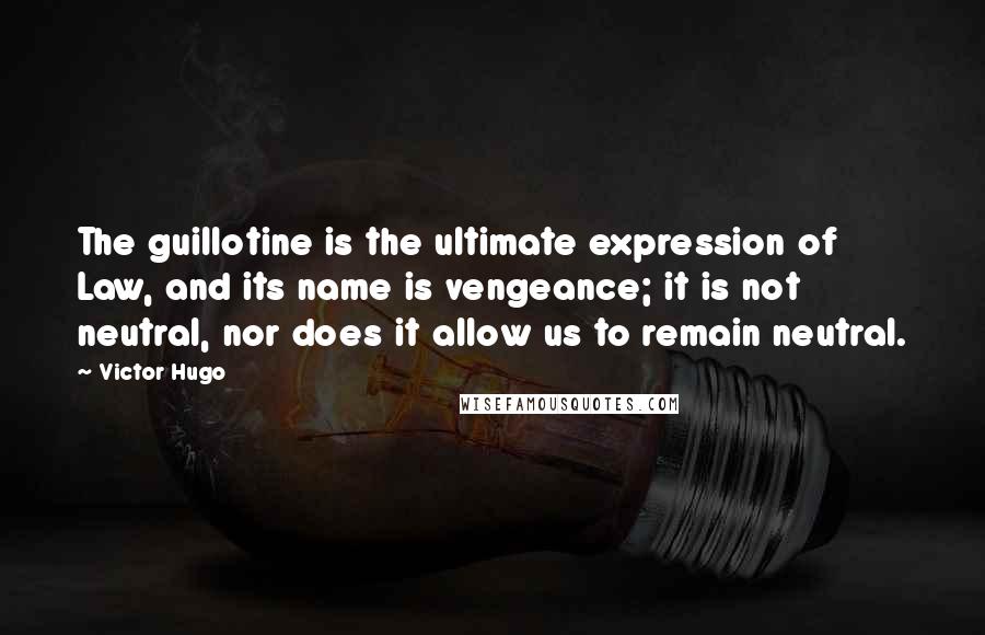 Victor Hugo Quotes: The guillotine is the ultimate expression of Law, and its name is vengeance; it is not neutral, nor does it allow us to remain neutral.