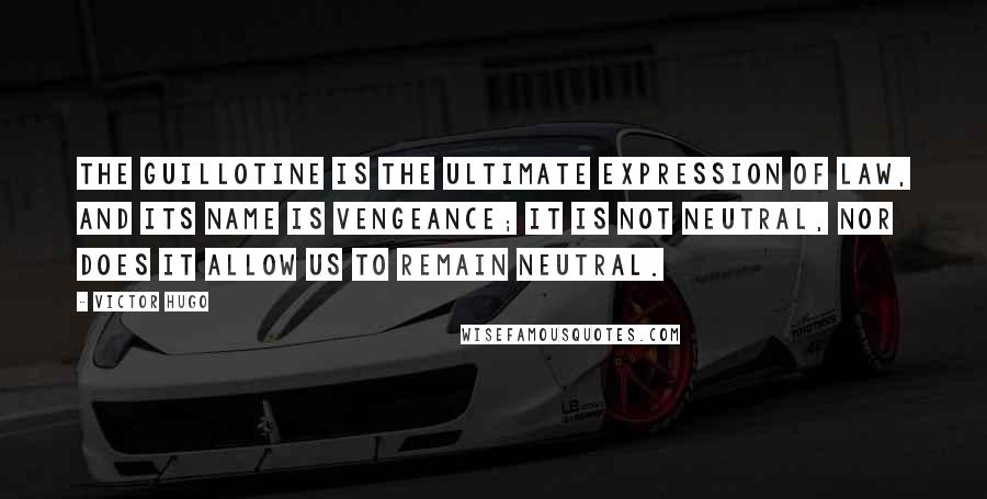 Victor Hugo Quotes: The guillotine is the ultimate expression of Law, and its name is vengeance; it is not neutral, nor does it allow us to remain neutral.