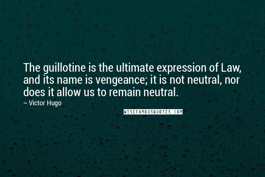 Victor Hugo Quotes: The guillotine is the ultimate expression of Law, and its name is vengeance; it is not neutral, nor does it allow us to remain neutral.