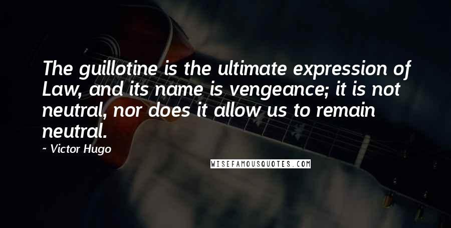 Victor Hugo Quotes: The guillotine is the ultimate expression of Law, and its name is vengeance; it is not neutral, nor does it allow us to remain neutral.