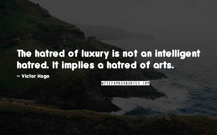 Victor Hugo Quotes: The hatred of luxury is not an intelligent hatred. It implies a hatred of arts.