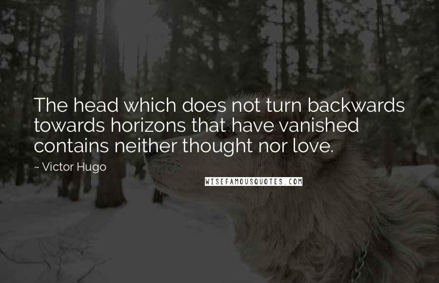 Victor Hugo Quotes: The head which does not turn backwards towards horizons that have vanished contains neither thought nor love.