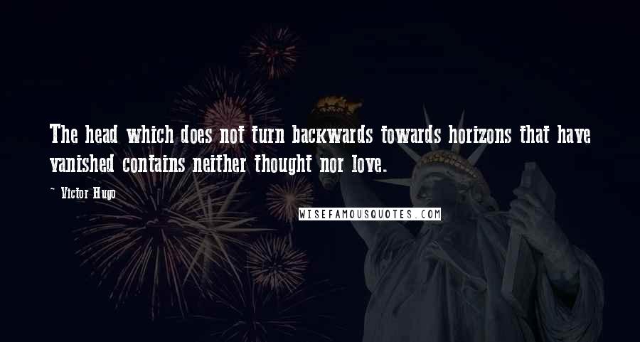 Victor Hugo Quotes: The head which does not turn backwards towards horizons that have vanished contains neither thought nor love.