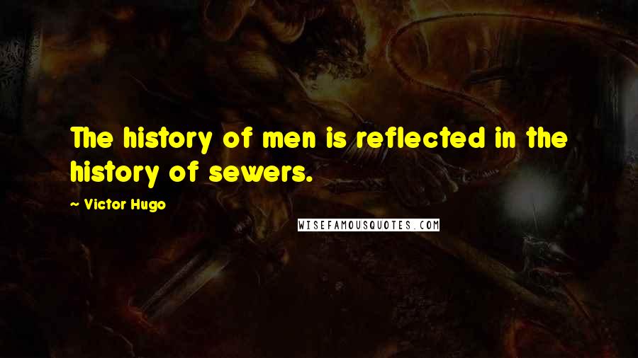 Victor Hugo Quotes: The history of men is reflected in the history of sewers.