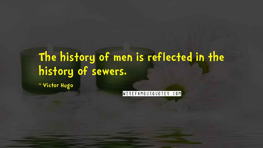 Victor Hugo Quotes: The history of men is reflected in the history of sewers.