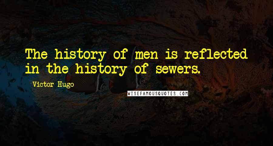 Victor Hugo Quotes: The history of men is reflected in the history of sewers.