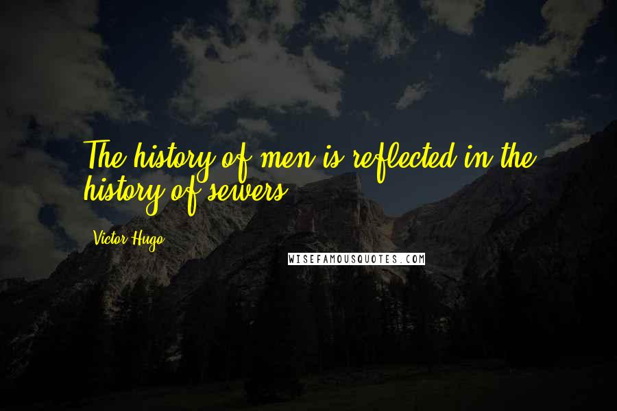 Victor Hugo Quotes: The history of men is reflected in the history of sewers.