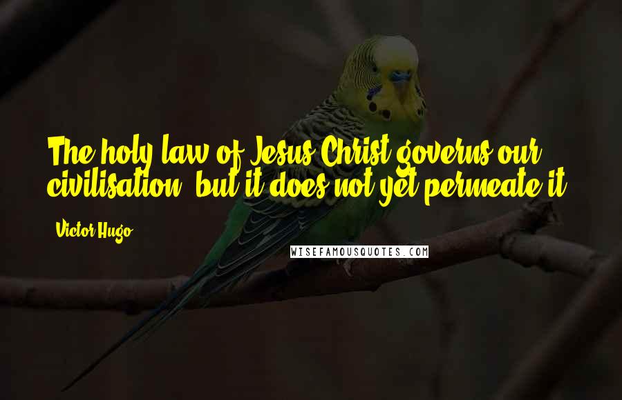 Victor Hugo Quotes: The holy law of Jesus Christ governs our civilisation, but it does not yet permeate it.