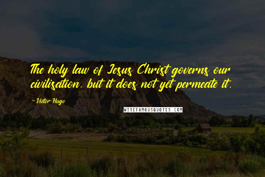 Victor Hugo Quotes: The holy law of Jesus Christ governs our civilisation, but it does not yet permeate it.