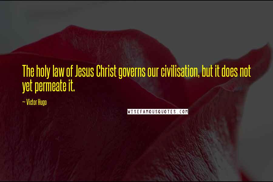 Victor Hugo Quotes: The holy law of Jesus Christ governs our civilisation, but it does not yet permeate it.