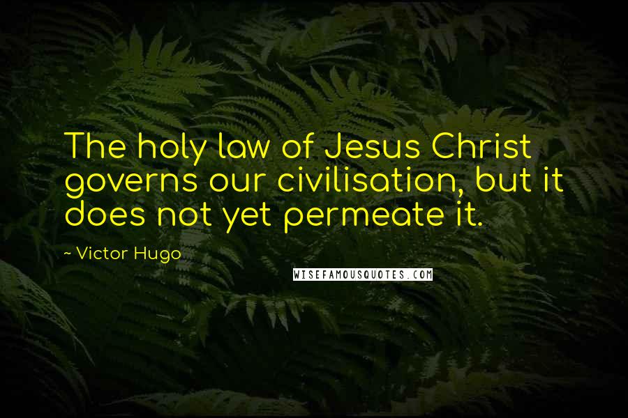 Victor Hugo Quotes: The holy law of Jesus Christ governs our civilisation, but it does not yet permeate it.