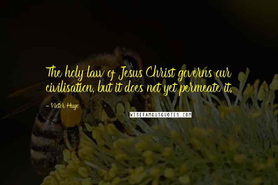 Victor Hugo Quotes: The holy law of Jesus Christ governs our civilisation, but it does not yet permeate it.