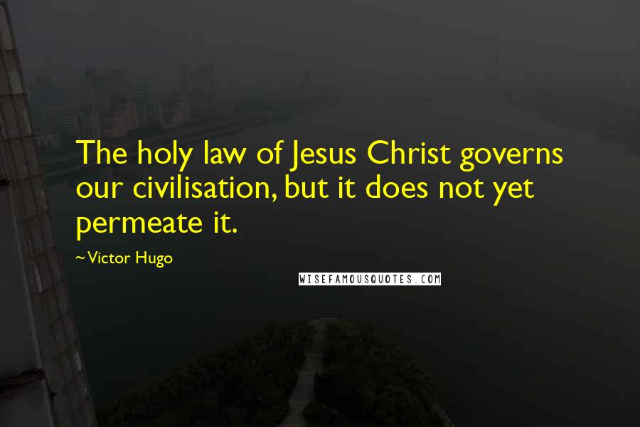 Victor Hugo Quotes: The holy law of Jesus Christ governs our civilisation, but it does not yet permeate it.