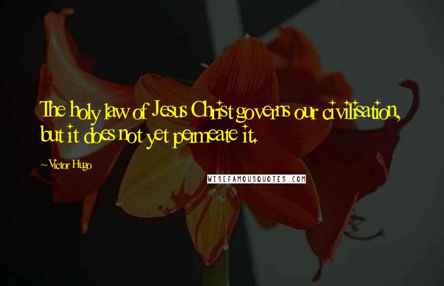 Victor Hugo Quotes: The holy law of Jesus Christ governs our civilisation, but it does not yet permeate it.