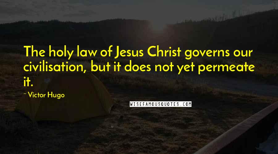 Victor Hugo Quotes: The holy law of Jesus Christ governs our civilisation, but it does not yet permeate it.